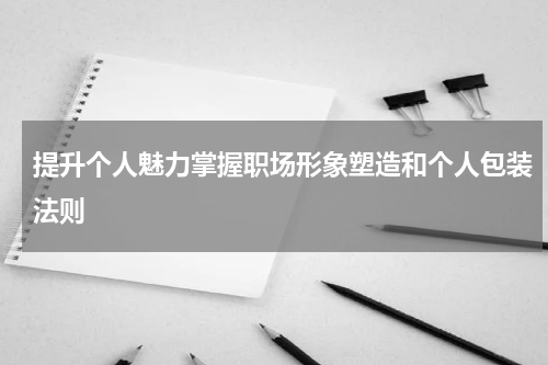 提升个人魅力掌握职场形象塑造和个人包装法则