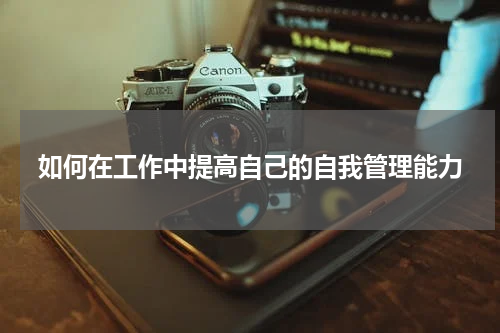 如何在工作中提高自己的自我管理能力