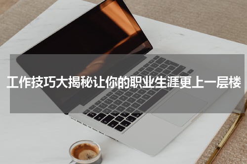 工作技巧大揭秘让你的职业生涯更上一层楼