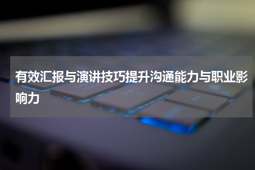 有效汇报与演讲技巧提升沟通能力与职业影响力