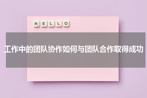 工作中的团队协作如何与团队合作取得成功