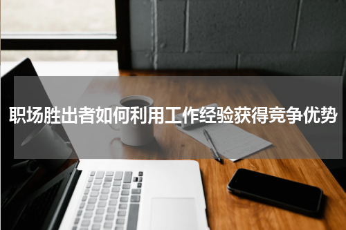 职场胜出者如何利用工作经验获得竞争优势
