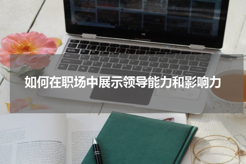 如何在职场中展示领导能力和影响力