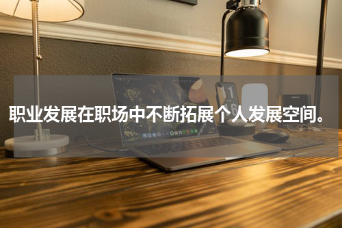 职业发展在职场中不断拓展个人发展空间。