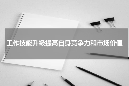 工作技能升级提高自身竞争力和市场价值