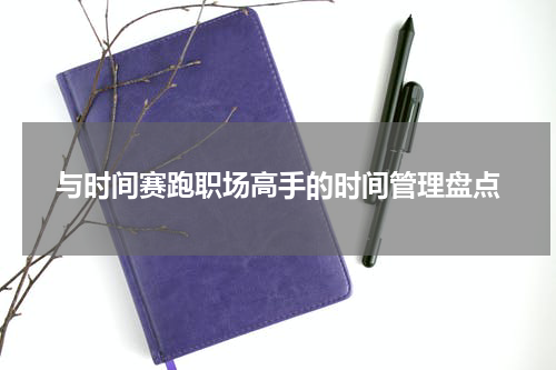 与时间赛跑职场高手的时间管理盘点