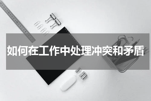 如何在工作中处理冲突和矛盾