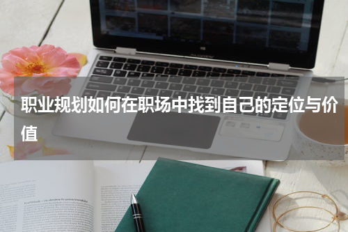 职业规划如何在职场中找到自己的定位与价值