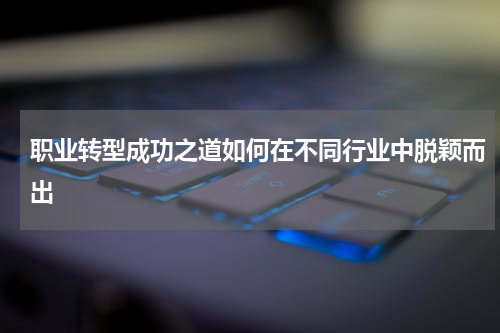 职业转型成功之道如何在不同行业中脱颖而出