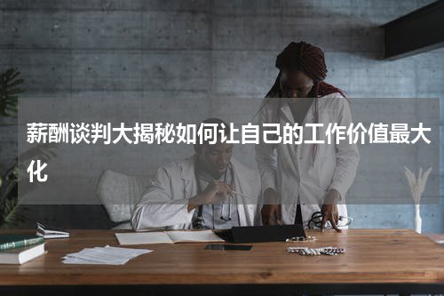 薪酬谈判大揭秘如何让自己的工作价值最大化