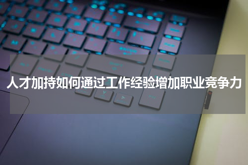 人才加持如何通过工作经验增加职业竞争力