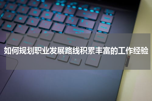 如何规划职业发展路线积累丰富的工作经验