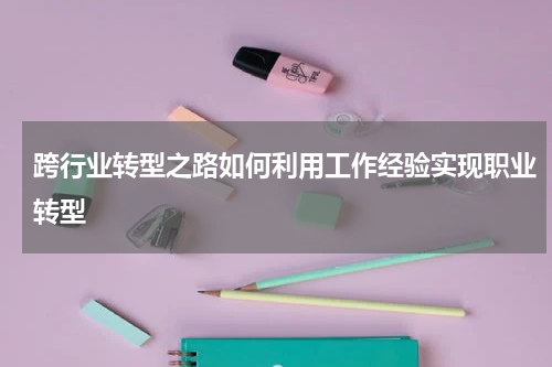 跨行业转型之路如何利用工作经验实现职业转型