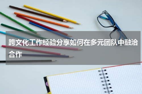 跨文化工作经验分享如何在多元团队中融洽合作