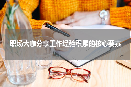 职场大咖分享工作经验积累的核心要素