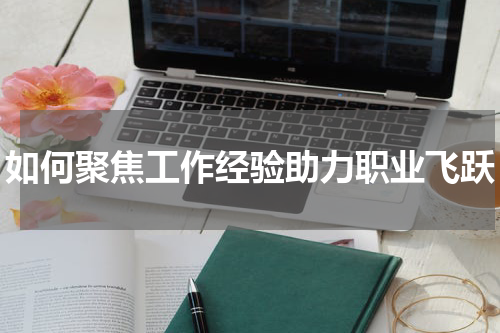 如何聚焦工作经验助力职业飞跃