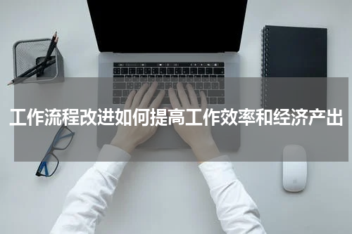 工作流程改进如何提高工作效率和经济产出