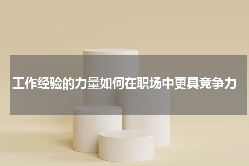 工作经验的力量如何在职场中更具竞争力