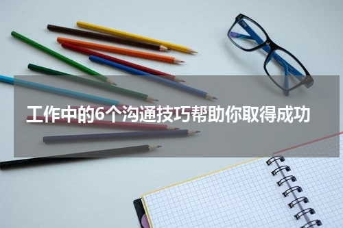 工作中的6个沟通技巧帮助你取得成功