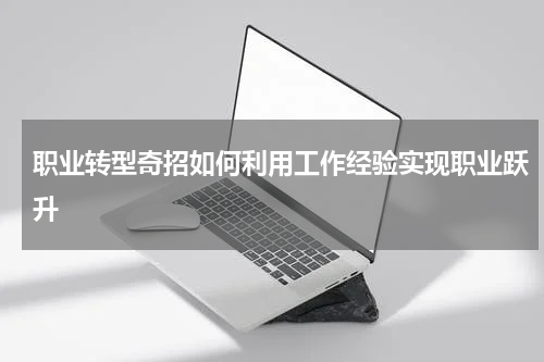 职业转型奇招如何利用工作经验实现职业跃升