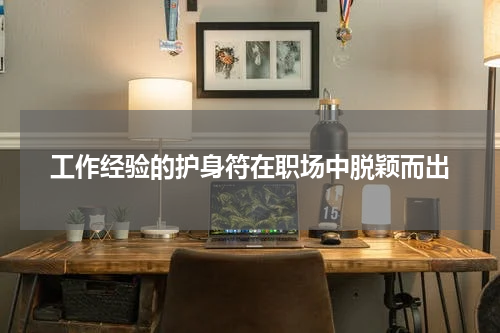 工作经验的护身符在职场中脱颖而出