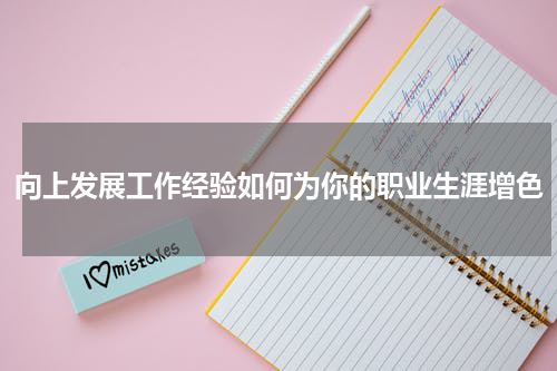 向上发展工作经验如何为你的职业生涯增色