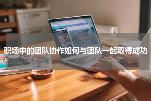 职场中的团队协作如何与团队一起取得成功