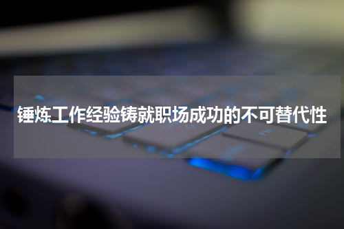 锤炼工作经验铸就职场成功的不可替代性