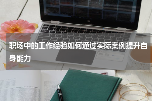 职场中的工作经验如何通过实际案例提升自身能力