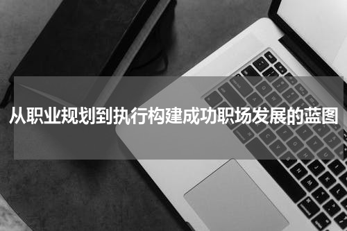 从职业规划到执行构建成功职场发展的蓝图