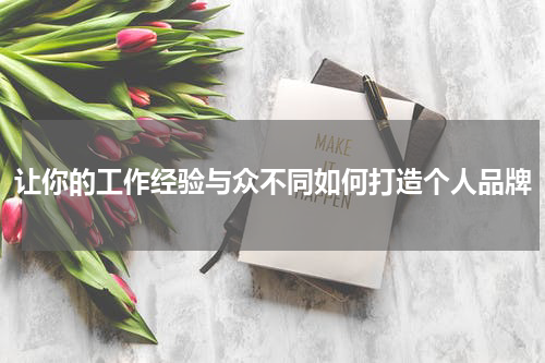 让你的工作经验与众不同如何打造个人品牌