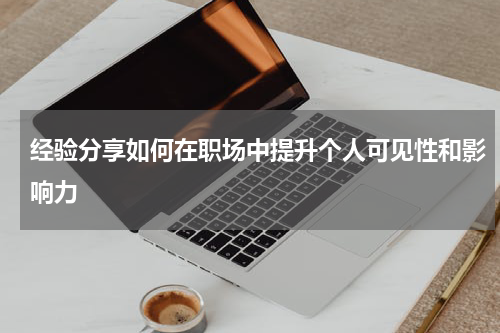 经验分享如何在职场中提升个人可见性和影响力