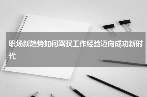职场新趋势如何驾驭工作经验迈向成功新时代