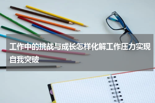 工作中的挑战与成长怎样化解工作压力实现自我突破