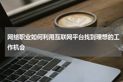 网络职业如何利用互联网平台找到理想的工作机会
