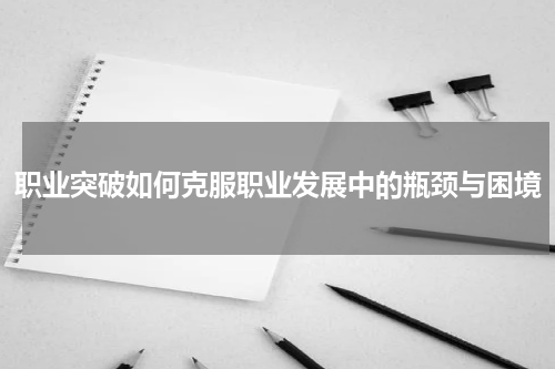 职业突破如何克服职业发展中的瓶颈与困境