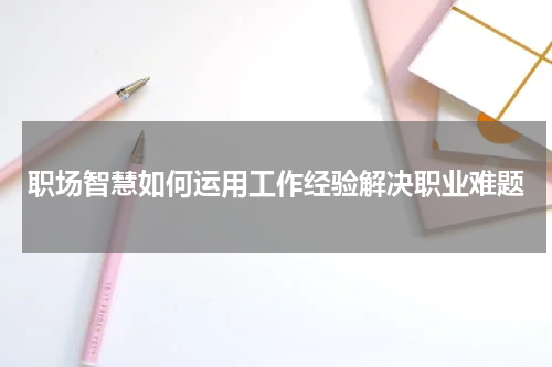 职场智慧如何运用工作经验解决职业难题