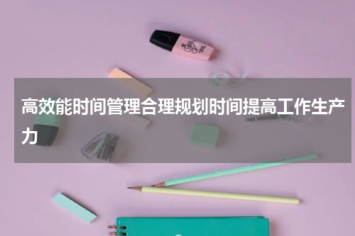 高效能时间管理合理规划时间提高工作生产力