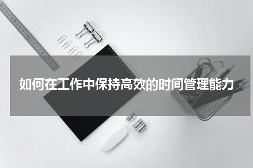 如何在工作中保持高效的时间管理能力