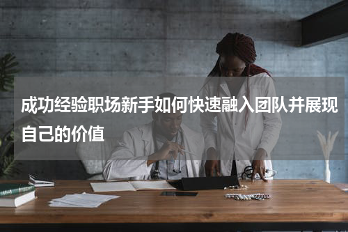成功经验职场新手如何快速融入团队并展现自己的价值