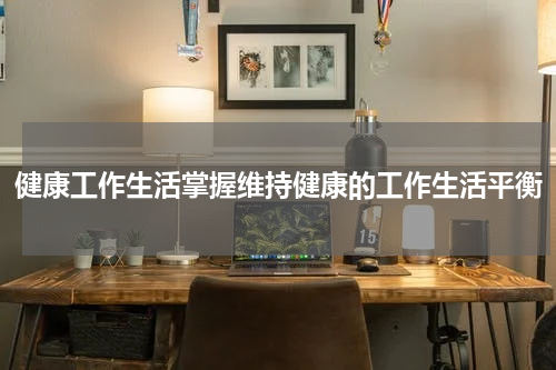 健康工作生活掌握维持健康的工作生活平衡