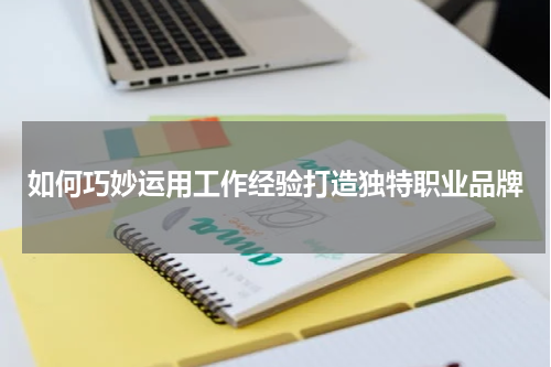 如何巧妙运用工作经验打造独特职业品牌