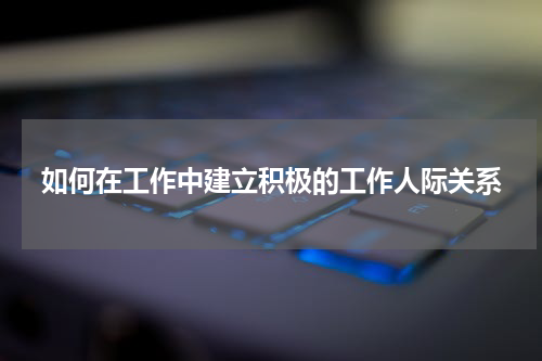如何在工作中建立积极的工作人际关系