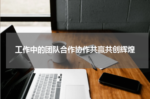 工作中的团队合作协作共赢共创辉煌