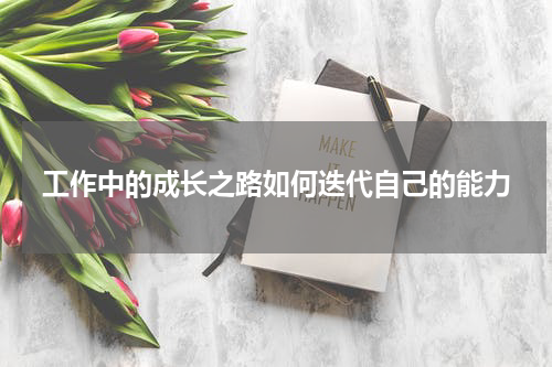 工作中的成长之路如何迭代自己的能力
