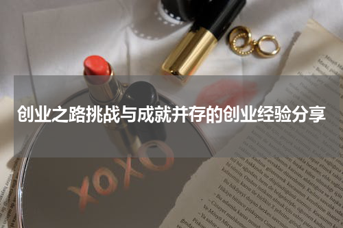 创业之路挑战与成就并存的创业经验分享