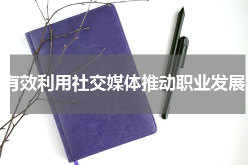 有效利用社交媒体推动职业发展