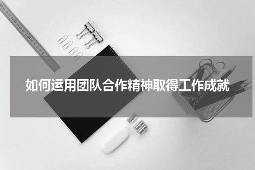 如何运用团队合作精神取得工作成就