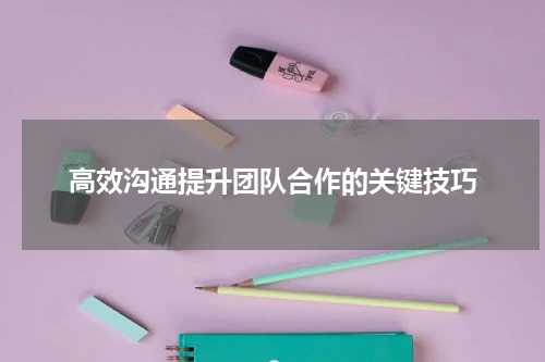 高效沟通提升团队合作的关键技巧