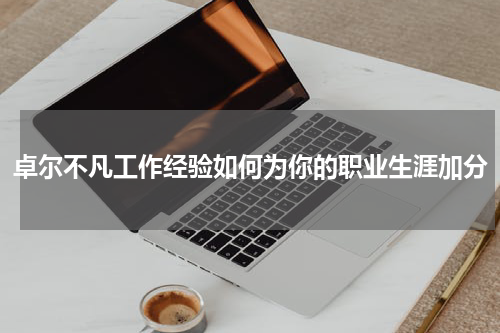 卓尔不凡工作经验如何为你的职业生涯加分